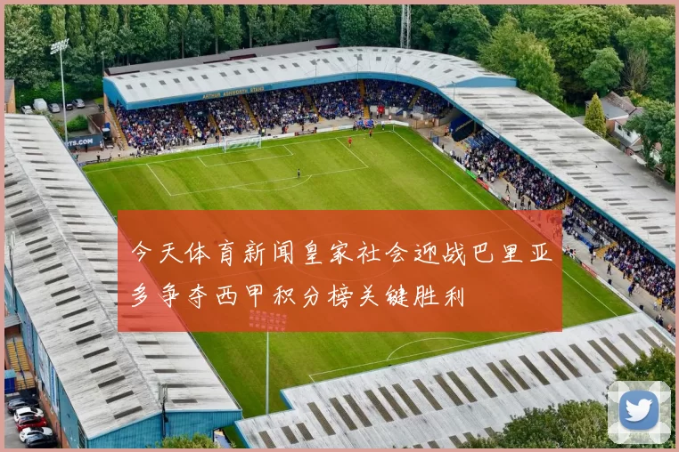 今天体育新闻皇家社会迎战巴里亚多争夺西甲积分榜关键胜利