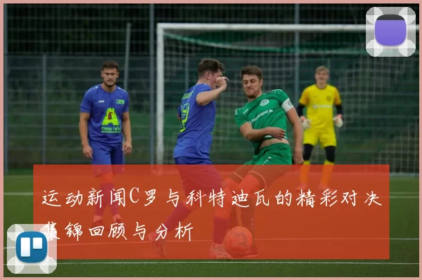 运动新闻C罗与科特迪瓦的精彩对决集锦回顾与分析