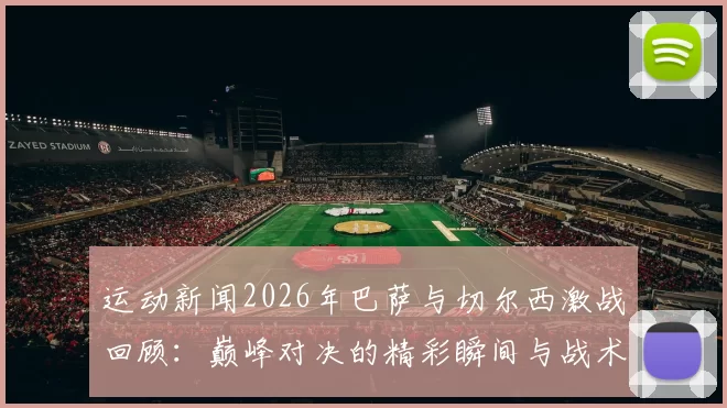 运动新闻2026年巴萨与切尔西激战回顾：巅峰对决的精彩瞬间与战术分析