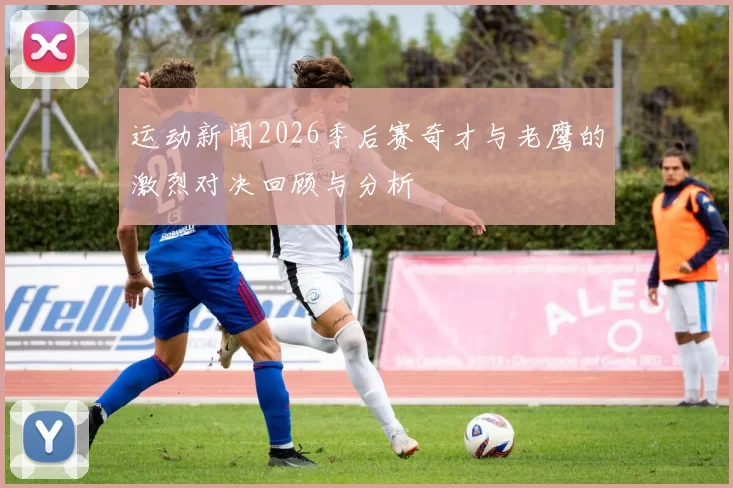 运动新闻2026季后赛奇才与老鹰的激烈对决回顾与分析