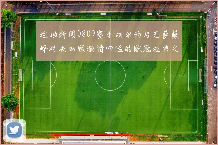 运动新闻0809赛季切尔西与巴萨巅峰对决回顾激情四溢的欧冠经典之战